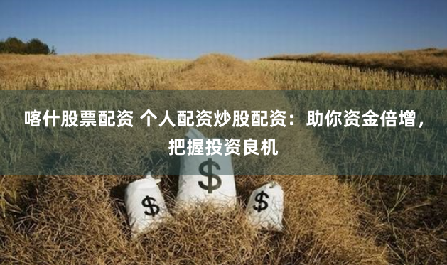 喀什股票配资 个人配资炒股配资：助你资金倍增，把握投资良机
