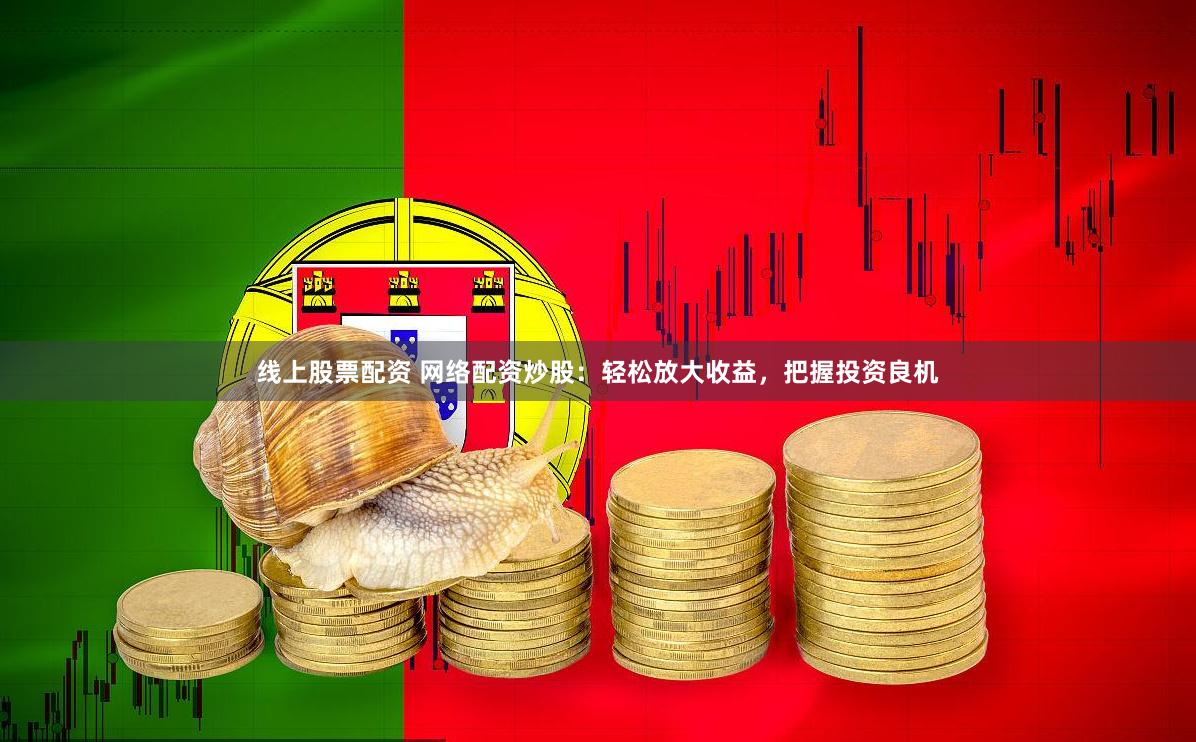 线上股票配资 网络配资炒股：轻松放大收益，把握投资良机