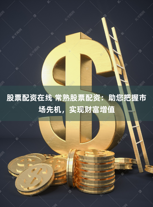 股票配资在线 常熟股票配资：助您把握市场先机，实现财富增值