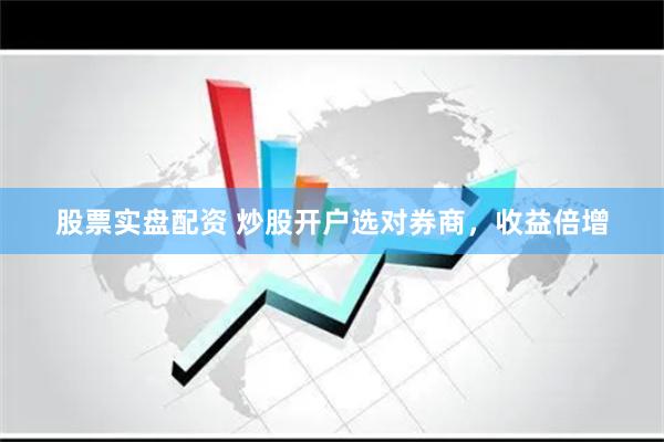 股票实盘配资 炒股开户选对券商，收益倍增