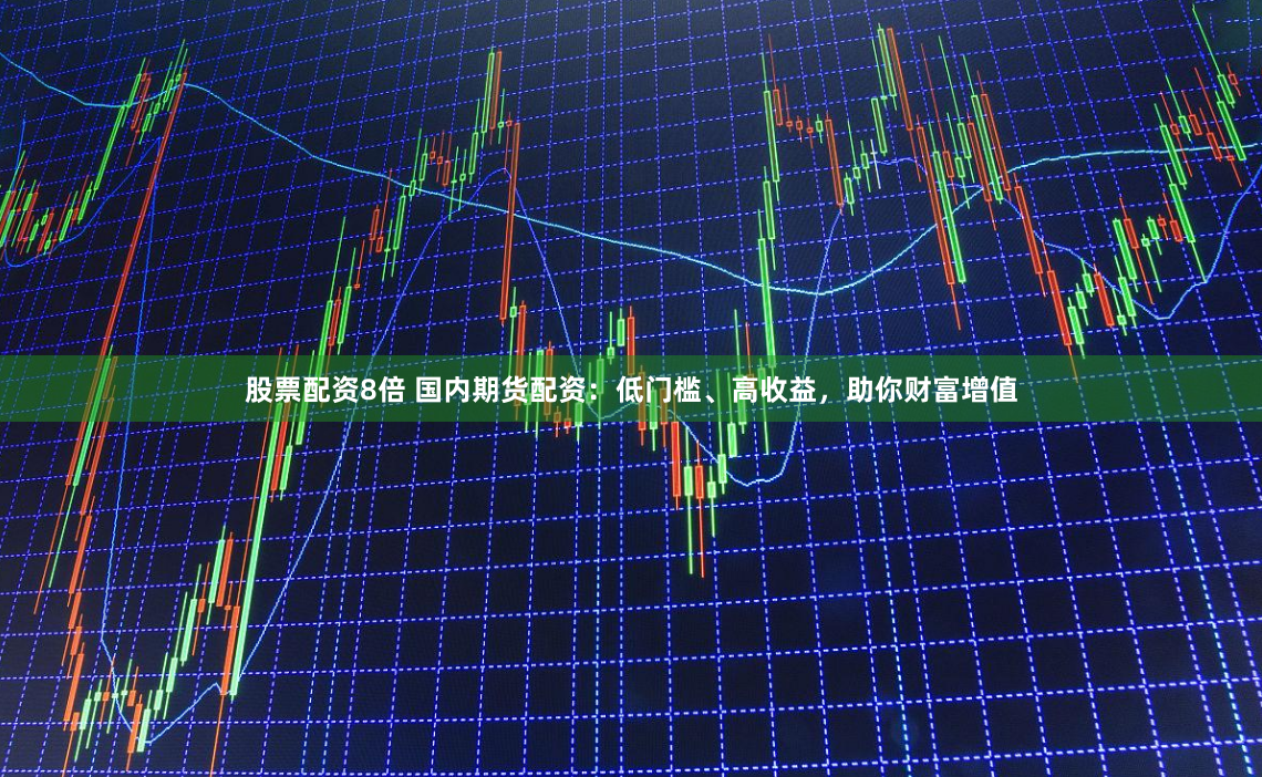 股票配资8倍 国内期货配资：低门槛、高收益，助你财富增值