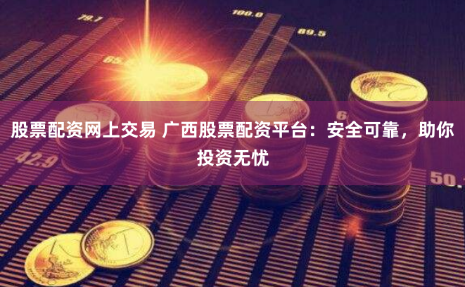 股票配资网上交易 广西股票配资平台：安全可靠，助你投资无忧