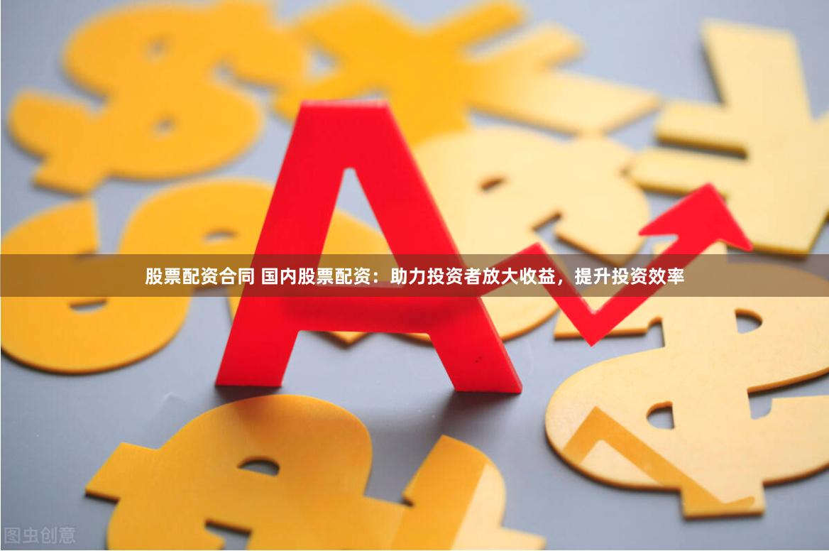 股票配资合同 国内股票配资：助力投资者放大收益，提升投资效率