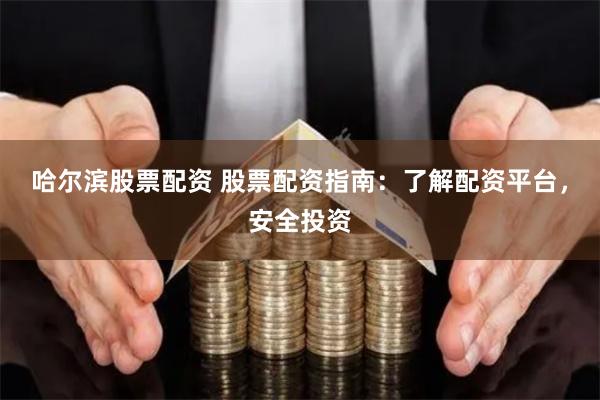 哈尔滨股票配资 股票配资指南：了解配资平台，安全投资