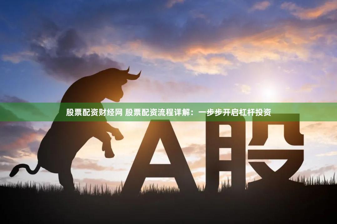 股票配资财经网 股票配资流程详解：一步步开启杠杆投资