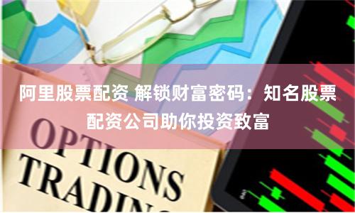 阿里股票配资 解锁财富密码：知名股票配资公司助你投资致富