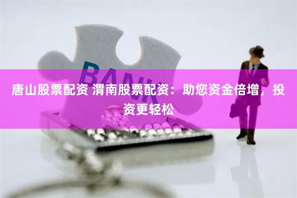 唐山股票配资 渭南股票配资：助您资金倍增，投资更轻松