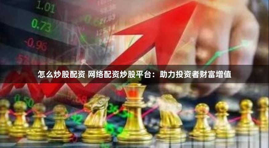 怎么炒股配资 网络配资炒股平台：助力投资者财富增值