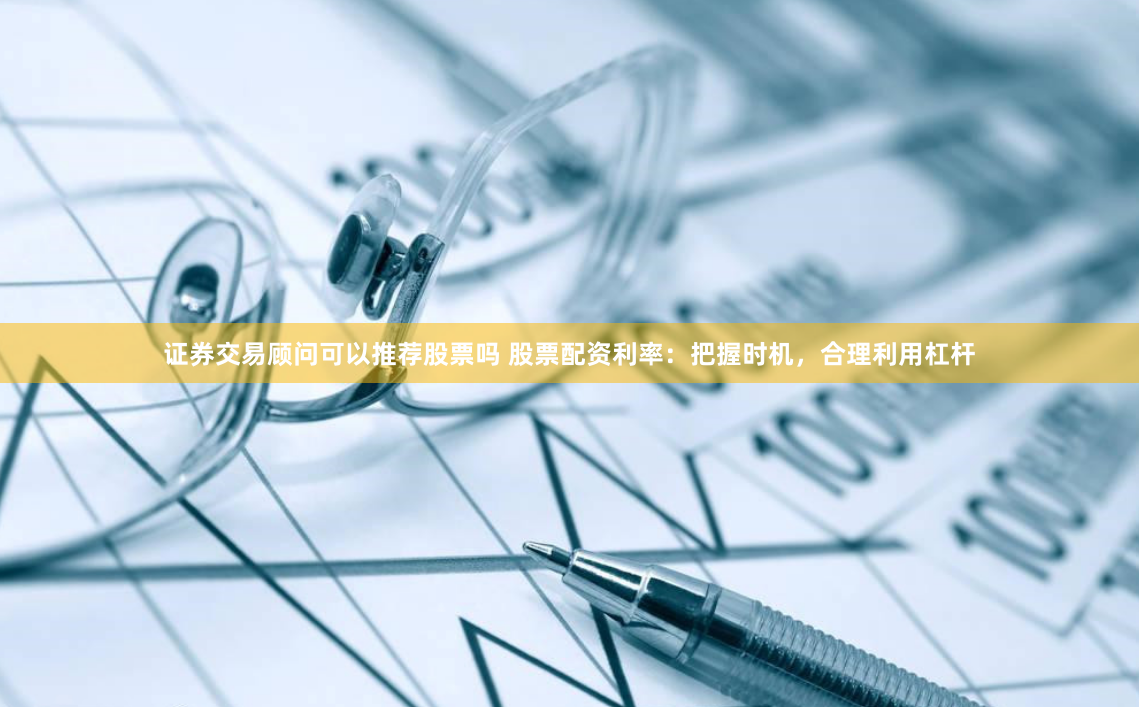 证券交易顾问可以推荐股票吗 股票配资利率：把握时机，合理利用杠杆