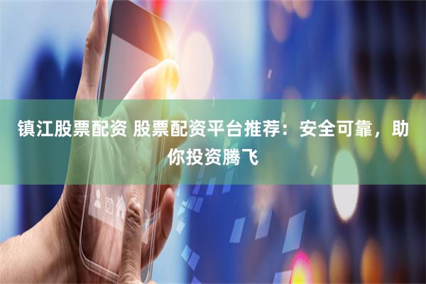 镇江股票配资 股票配资平台推荐：安全可靠，助你投资腾飞