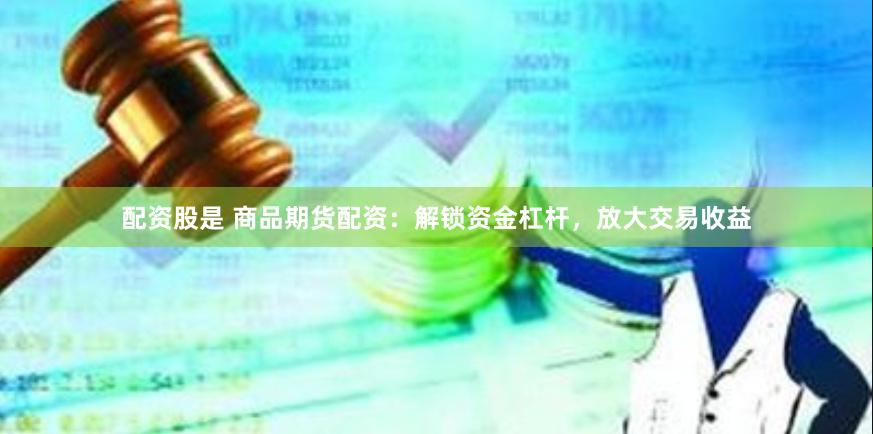 配资股是 商品期货配资：解锁资金杠杆，放大交易收益