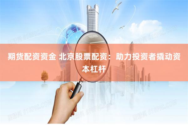期货配资资金 北京股票配资：助力投资者撬动资本杠杆