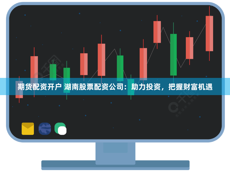 期货配资开户 湖南股票配资公司：助力投资，把握财富机遇