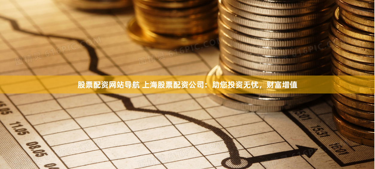 股票配资网站导航 上海股票配资公司：助您投资无忧，财富增值