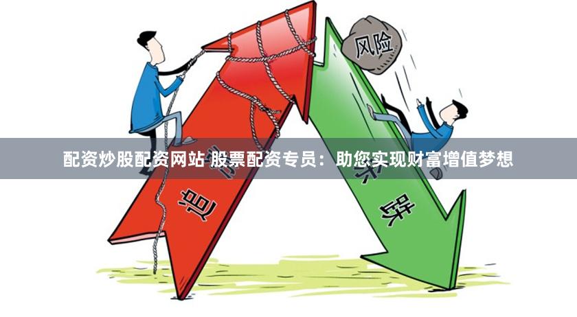 配资炒股配资网站 股票配资专员：助您实现财富增值梦想