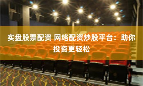 实盘股票配资 网络配资炒股平台：助你投资更轻松