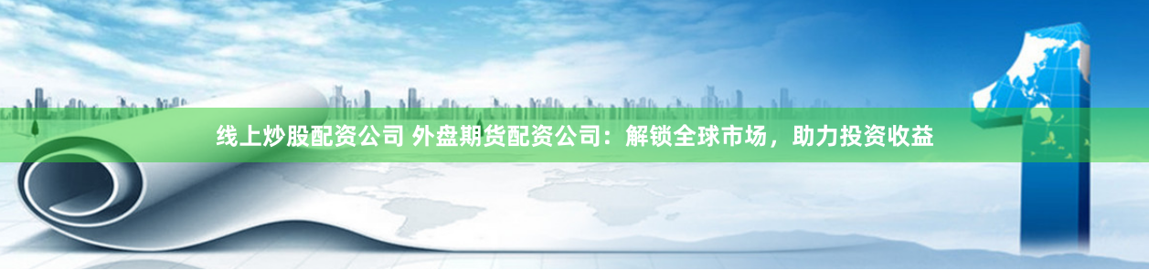 线上炒股配资公司 外盘期货配资公司：解锁全球市场，助力投资收益