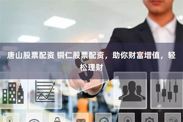 唐山股票配资 铜仁股票配资，助你财富增值，轻松理财