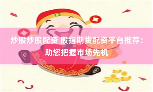 炒股炒股配资 股指期货配资平台推荐：助您把握市场先机