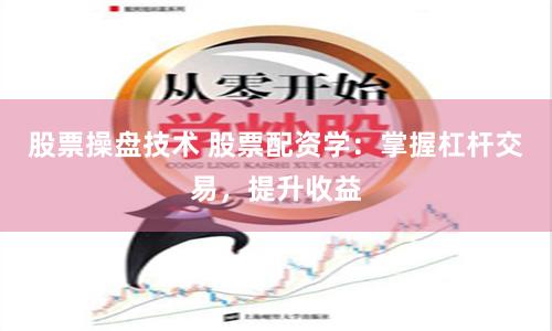 股票操盘技术 股票配资学：掌握杠杆交易，提升收益