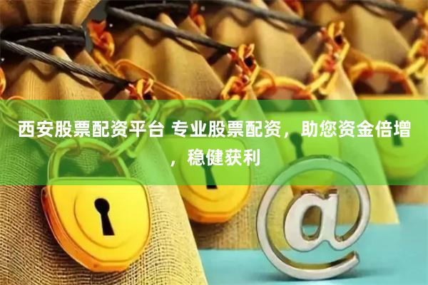 西安股票配资平台 专业股票配资，助您资金倍增，稳健获利