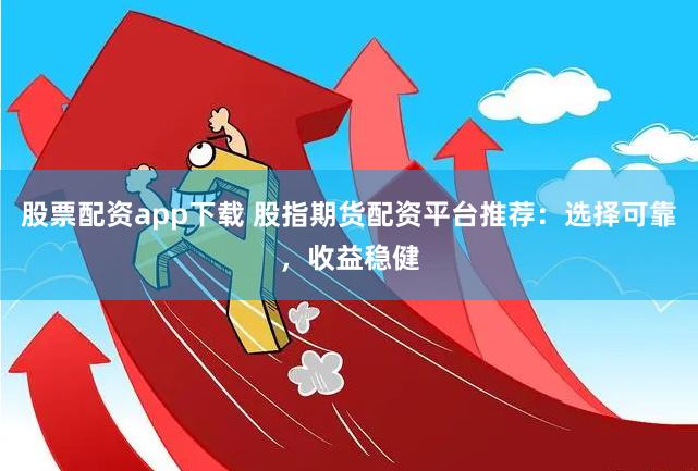 股票配资app下载 股指期货配资平台推荐：选择可靠，收益稳健