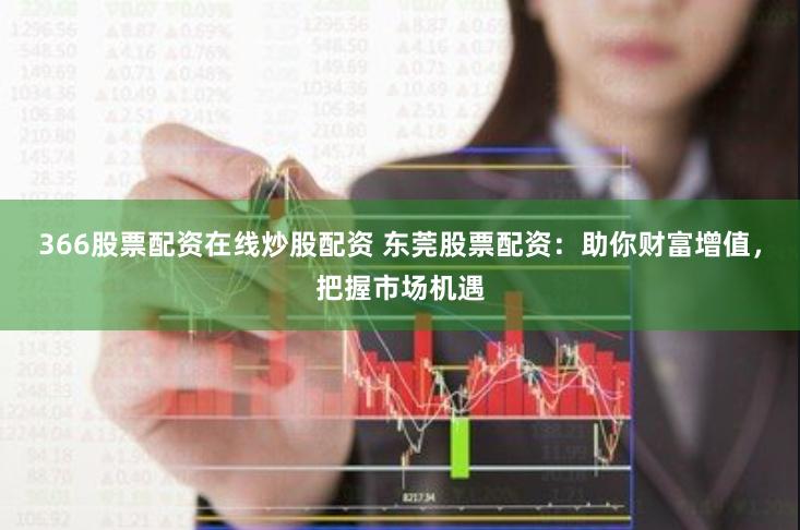366股票配资在线炒股配资 东莞股票配资：助你财富增值，把握市场机遇