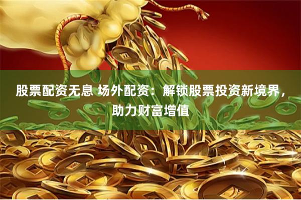 股票配资无息 场外配资：解锁股票投资新境界，助力财富增值