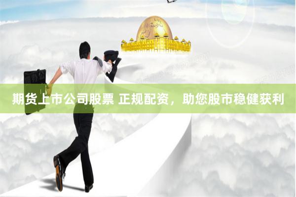 期货上市公司股票 正规配资，助您股市稳健获利