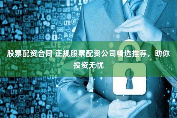 股票配资合同 正规股票配资公司精选推荐，助你投资无忧