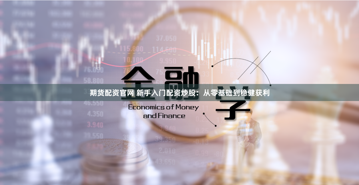 期货配资官网 新手入门配资炒股：从零基础到稳健获利