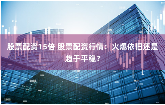 股票配资15倍 股票配资行情：火爆依旧还是趋于平稳？