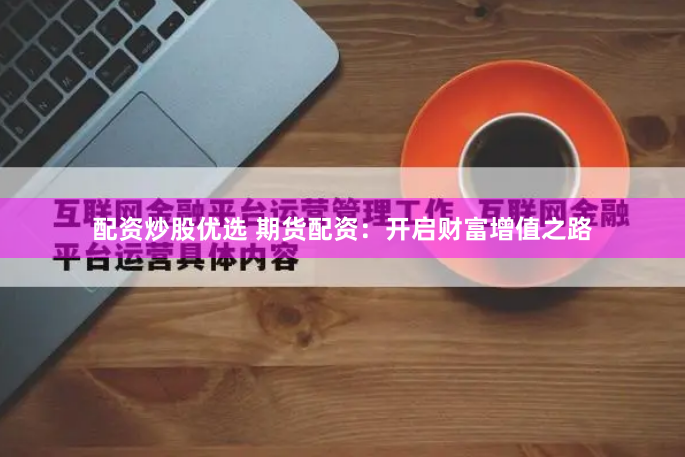 配资炒股优选 期货配资：开启财富增值之路