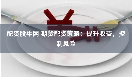 配资股牛网 期货配资策略：提升收益，控制风险