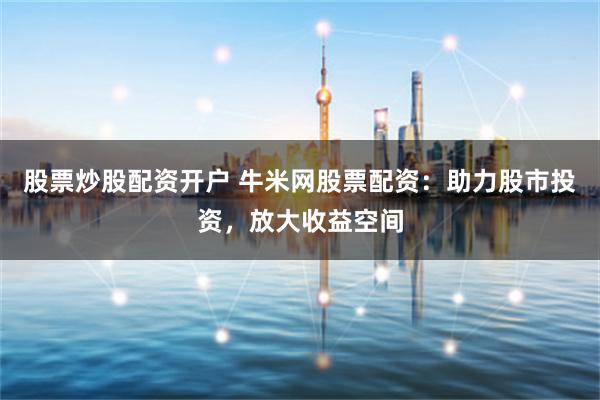 股票炒股配资开户 牛米网股票配资：助力股市投资，放大收益空间