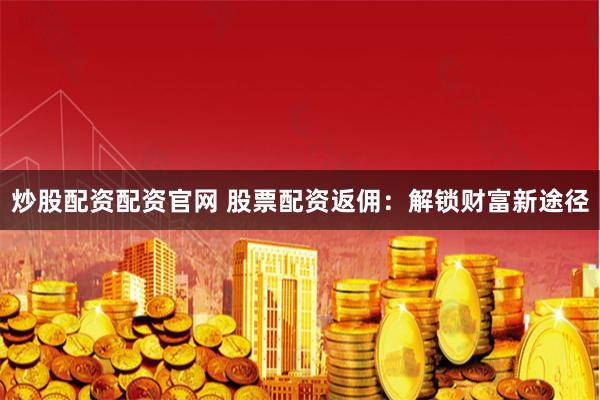 炒股配资配资官网 股票配资返佣：解锁财富新途径