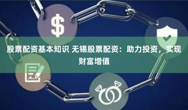 股票配资基本知识 无锡股票配资：助力投资，实现财富增值