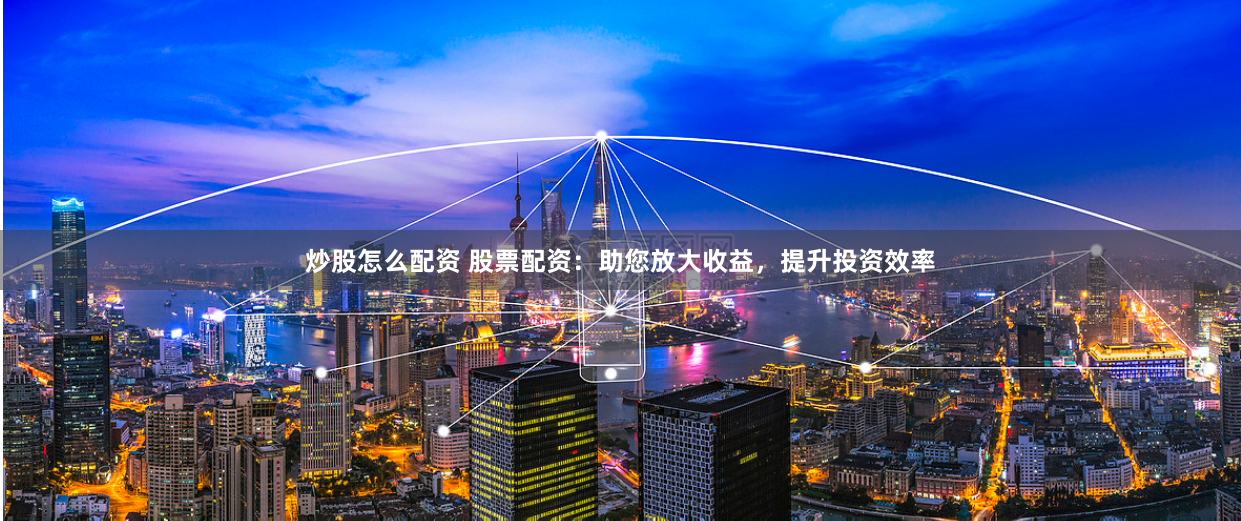 炒股怎么配资 股票配资：助您放大收益，提升投资效率