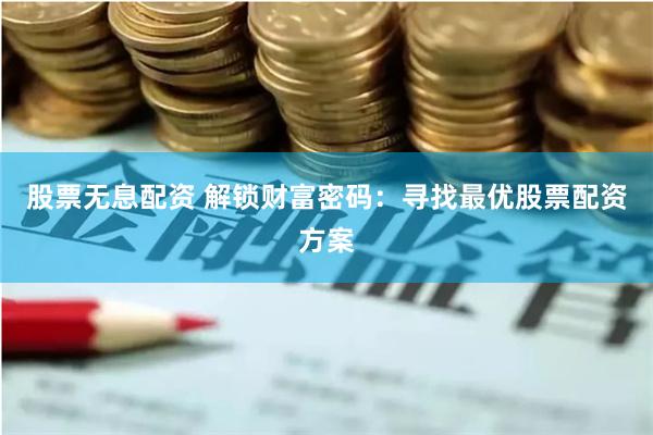 股票无息配资 解锁财富密码：寻找最优股票配资方案