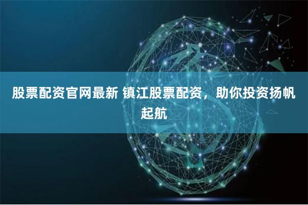 股票配资官网最新 镇江股票配资，助你投资扬帆起航