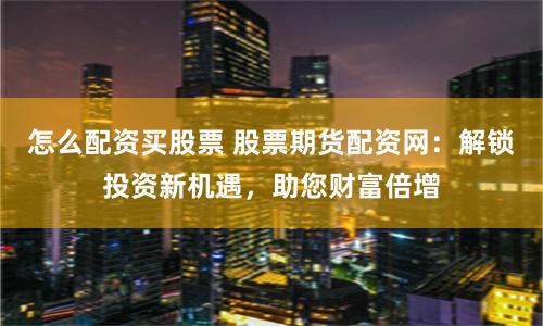 怎么配资买股票 股票期货配资网：解锁投资新机遇，助您财富倍增