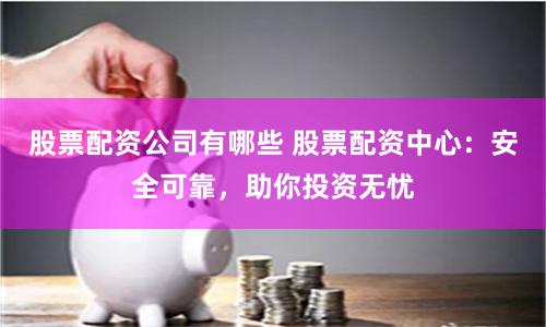 股票配资公司有哪些 股票配资中心：安全可靠，助你投资无忧