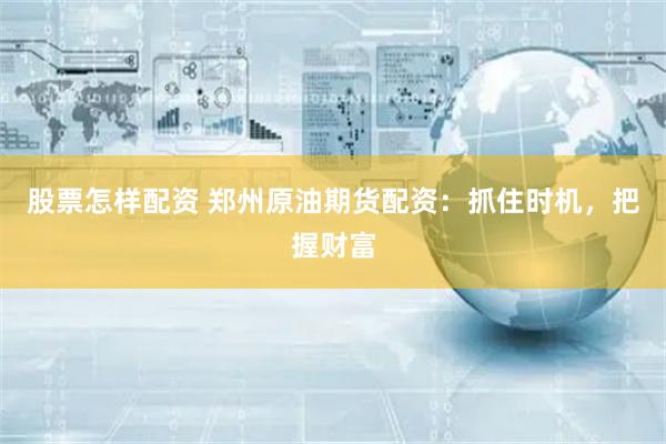 股票怎样配资 郑州原油期货配资：抓住时机，把握财富