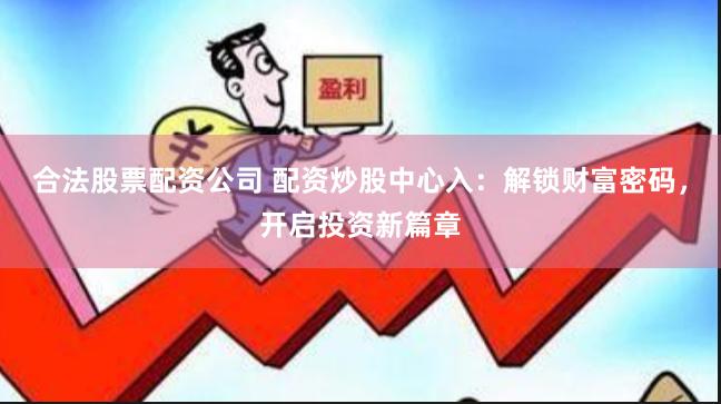 合法股票配资公司 配资炒股中心入：解锁财富密码，开启投资新篇章