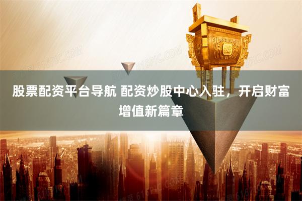 股票配资平台导航 配资炒股中心入驻，开启财富增值新篇章