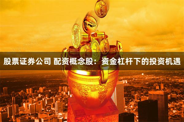 股票证券公司 配资概念股：资金杠杆下的投资机遇