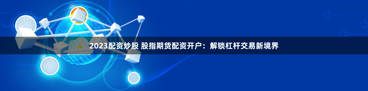 2023配资炒股 股指期货配资开户：解锁杠杆交易新境界