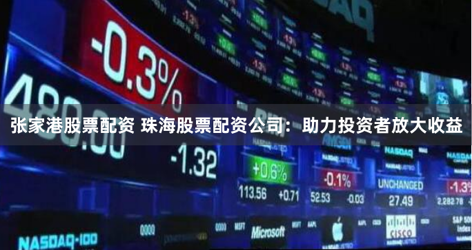 张家港股票配资 珠海股票配资公司：助力投资者放大收益