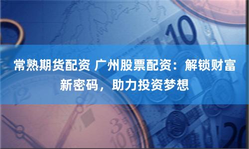 常熟期货配资 广州股票配资：解锁财富新密码，助力投资梦想