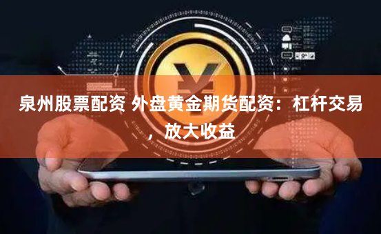 泉州股票配资 外盘黄金期货配资：杠杆交易，放大收益